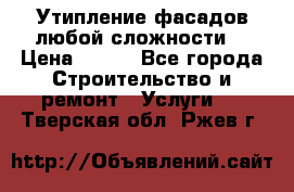 Утипление фасадов любой сложности! › Цена ­ 100 - Все города Строительство и ремонт » Услуги   . Тверская обл.,Ржев г.